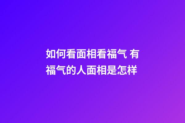 如何看面相看福气 有福气的人面相是怎样